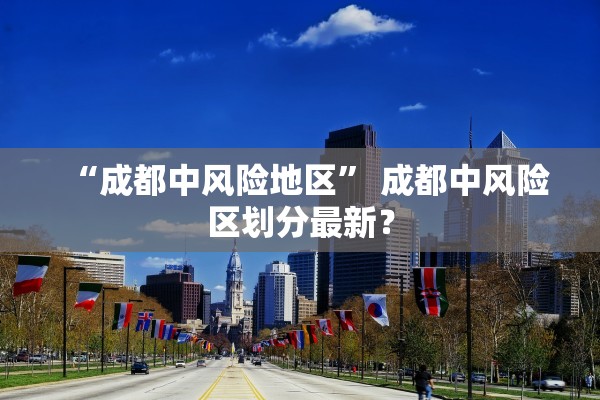 “成都中风险地区” 成都中风险区划分最新？