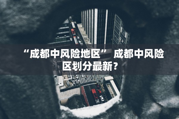 “成都中风险地区” 成都中风险区划分最新？