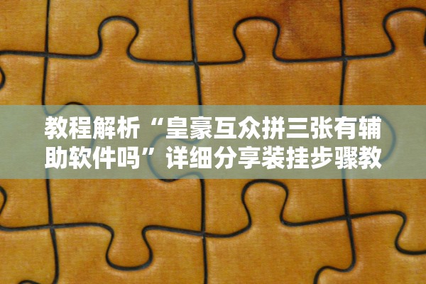 教程解析“皇豪互众拼三张有辅助软件吗”详细分享装挂步骤教程