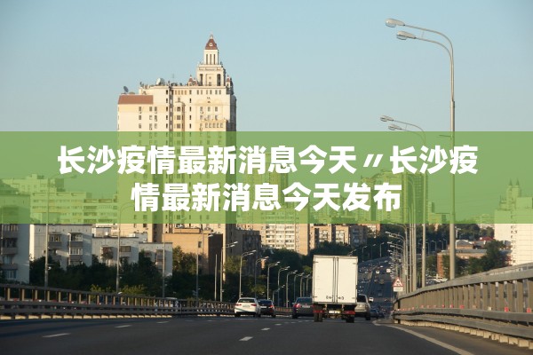 长沙疫情最新消息今天〃长沙疫情最新消息今天发布