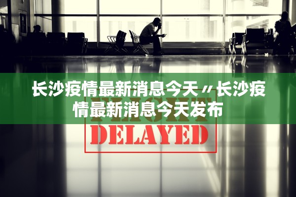 长沙疫情最新消息今天〃长沙疫情最新消息今天发布