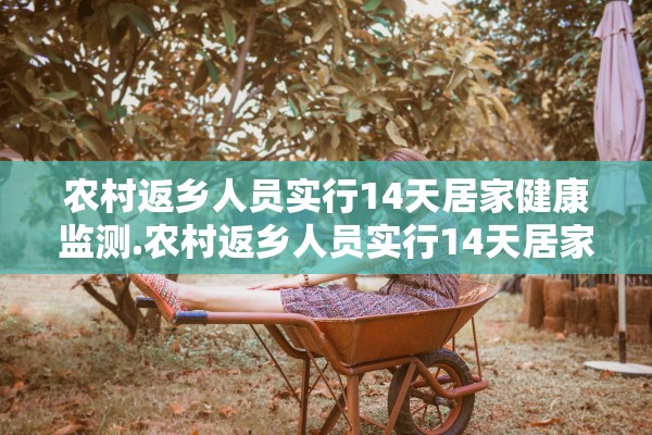农村返乡人员实行14天居家健康监测.农村返乡人员实行14天居家健康监测 每7天开展一次核检