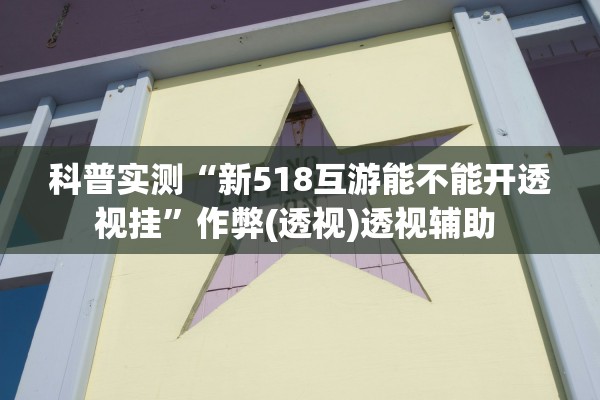 科普实测“新518互游能不能开透视挂	”作弊(透视)透视辅助 