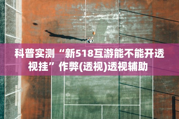 科普实测“新518互游能不能开透视挂	”作弊(透视)透视辅助 