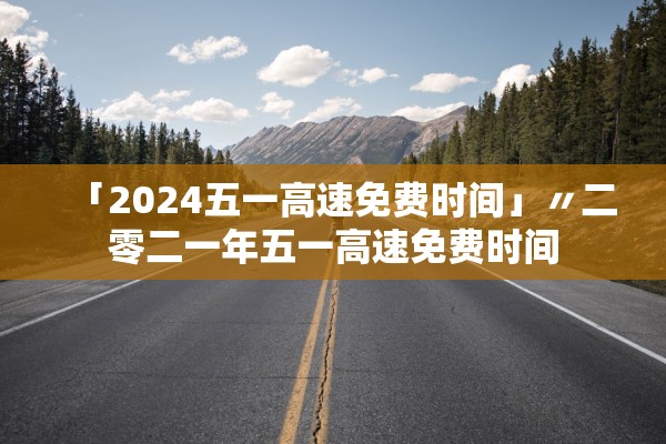 「2024五一高速免费时间」〃二零二一年五一高速免费时间