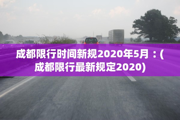 成都限行时间新规2020年5月︰(成都限行最新规定2020)