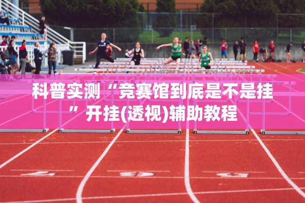 科普实测“竞赛馆到底是不是挂”开挂(透视)辅助教程