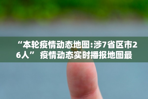 “本轮疫情动态地图:涉7省区市26人” 疫情动态实时播报地图最新？