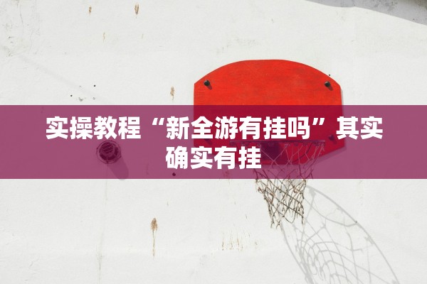 实操教程“新全游有挂吗”其实确实有挂