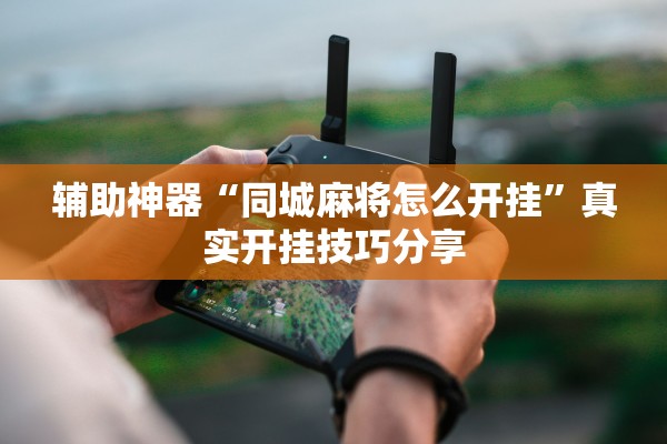 辅助神器“同城麻将怎么开挂”真实开挂技巧分享