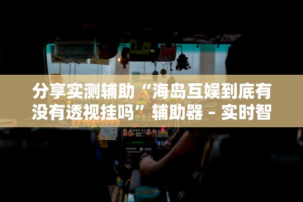 分享实测辅助“海岛互娱到底有没有透视挂吗	”辅助器 – 实时智能回复