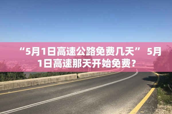 “5月1日高速公路免费几天” 5月1日高速那天开始免费？