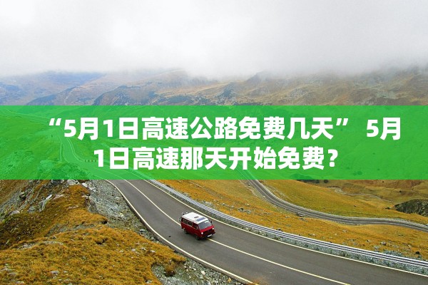 “5月1日高速公路免费几天” 5月1日高速那天开始免费？