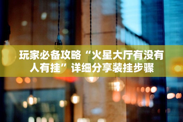 玩家必备攻略“火星大厅有没有人有挂	”详细分享装挂步骤