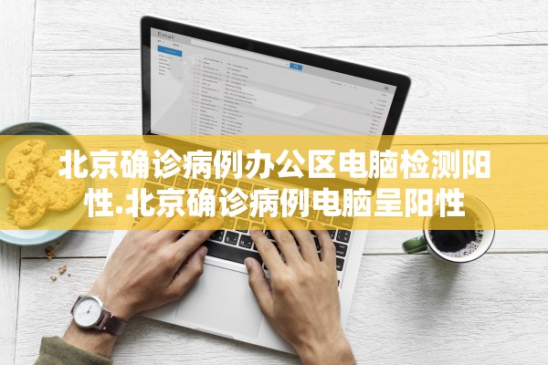 北京确诊病例办公区电脑检测阳性.北京确诊病例电脑呈阳性