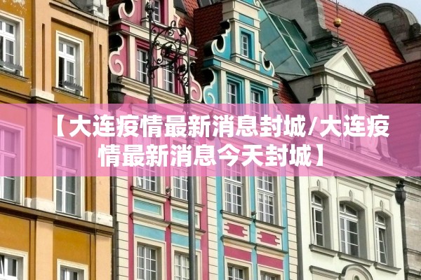【大连疫情最新消息封城/大连疫情最新消息今天封城】