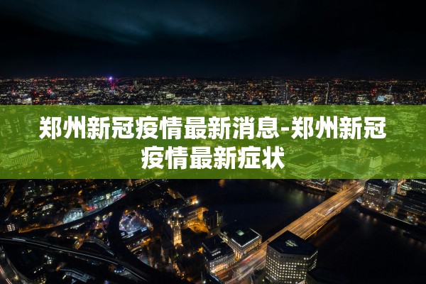 郑州新冠疫情最新消息-郑州新冠疫情最新症状