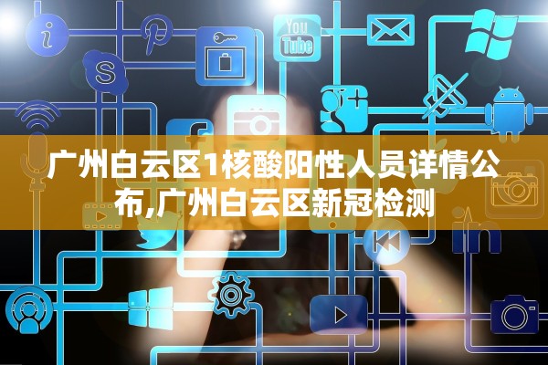 广州白云区1核酸阳性人员详情公布,广州白云区新冠检测