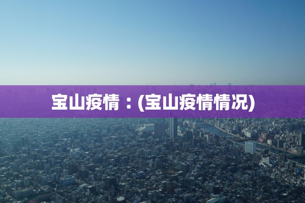 宝山疫情︰(宝山疫情情况)