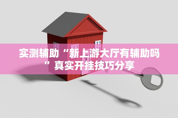 实测辅助“新上游大厅有辅助吗”真实开挂技巧分享