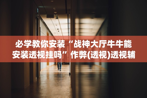 必学教你安装“战神大厅牛牛能安装透视挂吗	”作弊(透视)透视辅助 