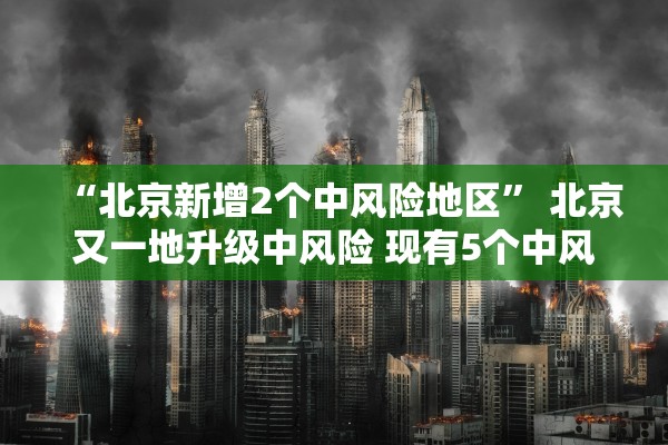 “北京新增2个中风险地区” 北京又一地升级中风险 现有5个中风险地区？