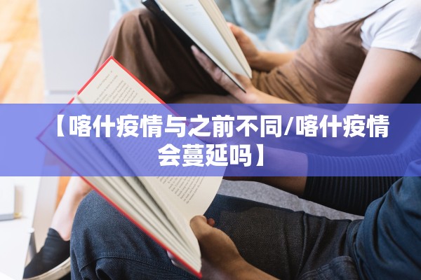 【喀什疫情与之前不同/喀什疫情会蔓延吗】