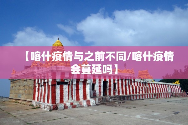 【喀什疫情与之前不同/喀什疫情会蔓延吗】