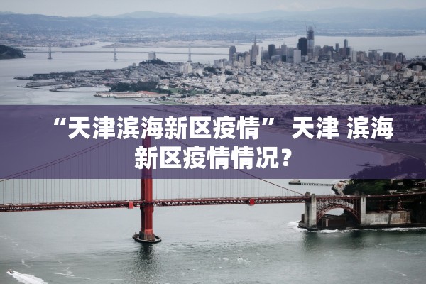 “天津滨海新区疫情	” 天津 滨海新区疫情情况？
