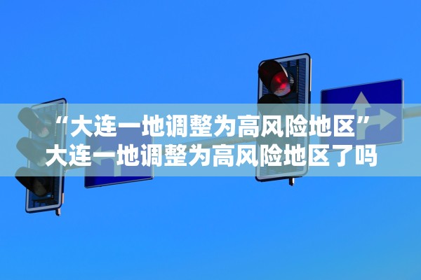 “大连一地调整为高风险地区	” 大连一地调整为高风险地区了吗？
