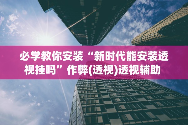 必学教你安装“新时代能安装透视挂吗”作弊(透视)透视辅助 