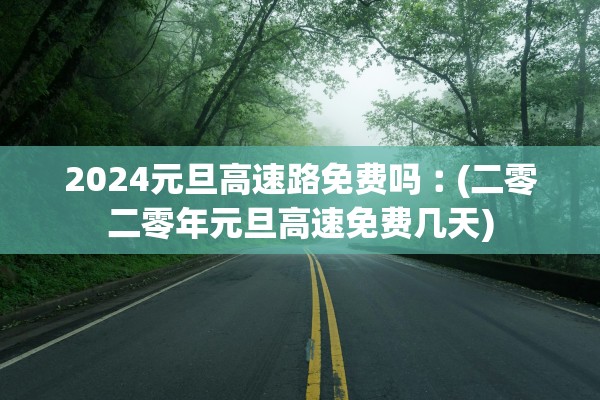 2024元旦高速路免费吗︰(二零二零年元旦高速免费几天)