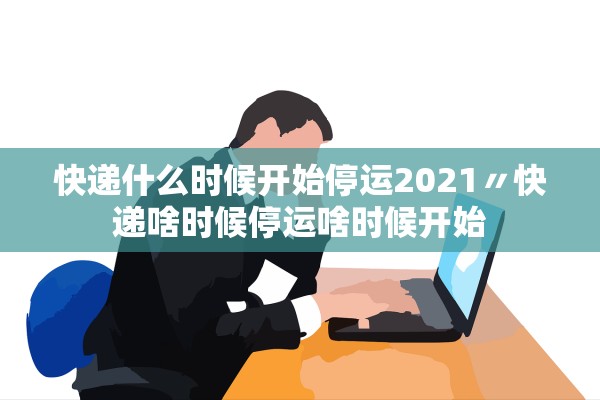 快递什么时候开始停运2021〃快递啥时候停运啥时候开始