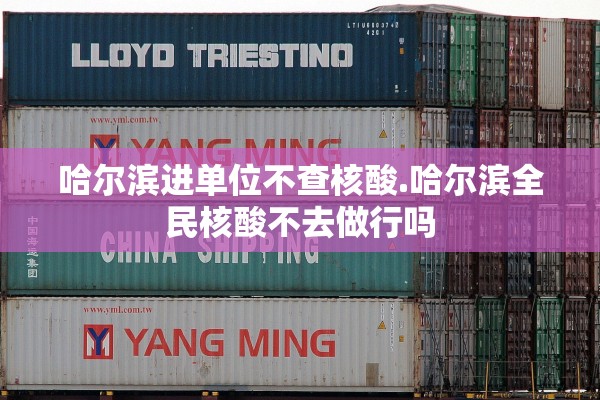 哈尔滨进单位不查核酸.哈尔滨全民核酸不去做行吗