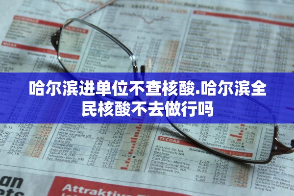 哈尔滨进单位不查核酸.哈尔滨全民核酸不去做行吗