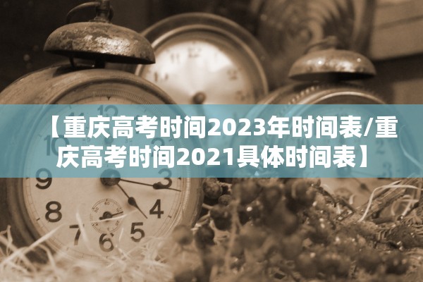 【重庆高考时间2023年时间表/重庆高考时间2021具体时间表】