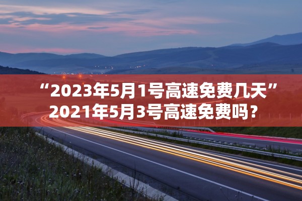 “2023年5月1号高速免费几天	” 2021年5月3号高速免费吗？