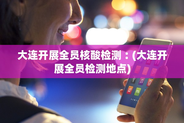 大连开展全员核酸检测︰(大连开展全员检测地点)