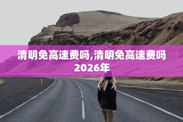 清明免高速费吗,清明免高速费吗2026年