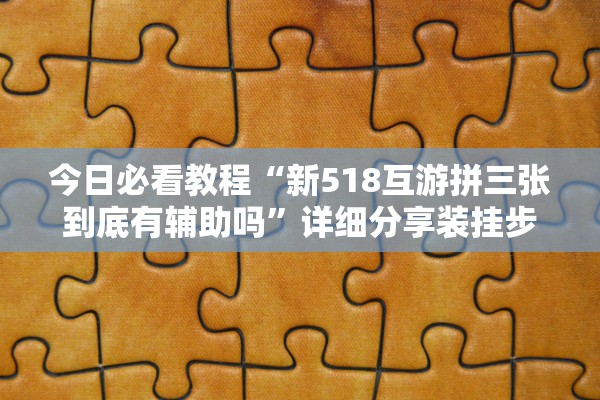 今日必看教程“新518互游拼三张到底有辅助吗	”详细分享装挂步骤