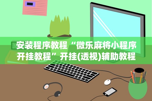 安装程序教程“微乐麻将小程序开挂教程”开挂(透视)辅助教程