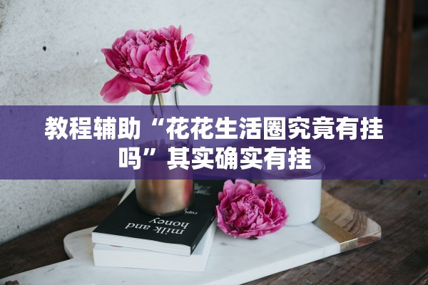 教程辅助“花花生活圈究竟有挂吗”其实确实有挂