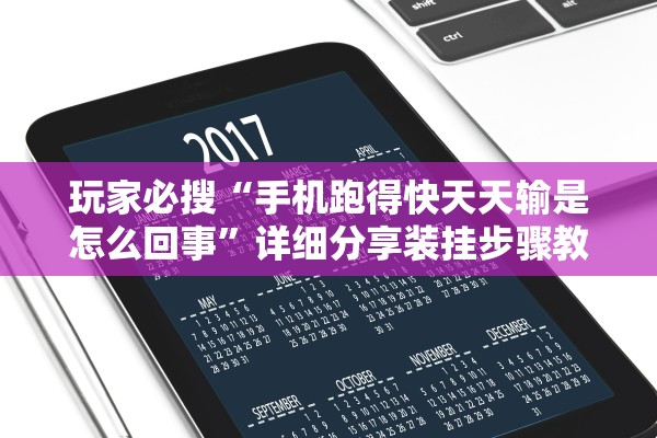 玩家必搜“手机跑得快天天输是怎么回事”详细分享装挂步骤教程