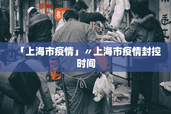 「上海市疫情」〃上海市疫情封控时间