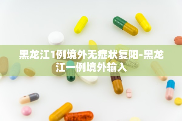 黑龙江1例境外无症状复阳-黑龙江一例境外输入