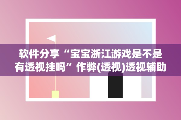 软件分享“宝宝浙江游戏是不是有透视挂吗”作弊(透视)透视辅助 
