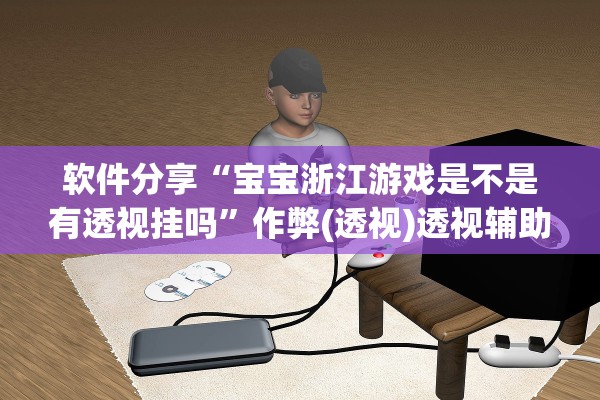 软件分享“宝宝浙江游戏是不是有透视挂吗”作弊(透视)透视辅助 