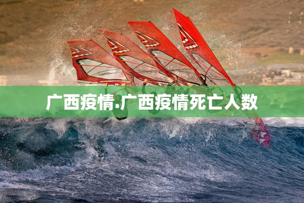 广西疫情.广西疫情死亡人数