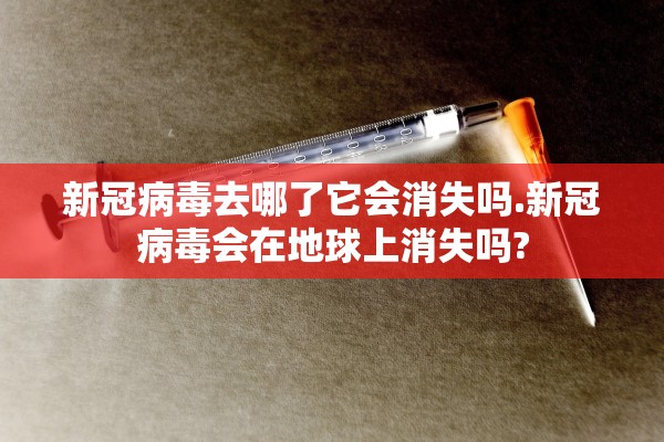 新冠病毒去哪了它会消失吗.新冠病毒会在地球上消失吗?
