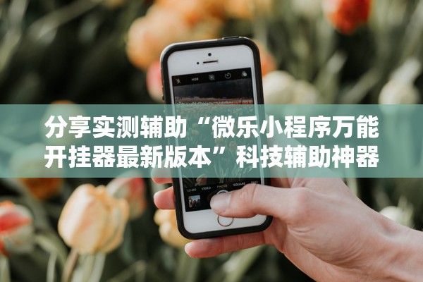 分享实测辅助“微乐小程序万能开挂器最新版本”科技辅助神器手机版教程